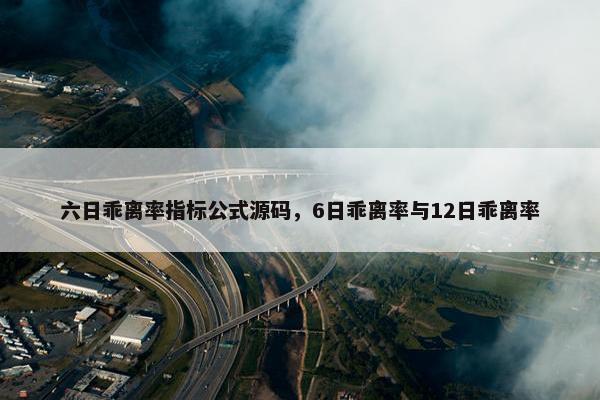 六日乖离率指标公式源码，6日乖离率与12日乖离率