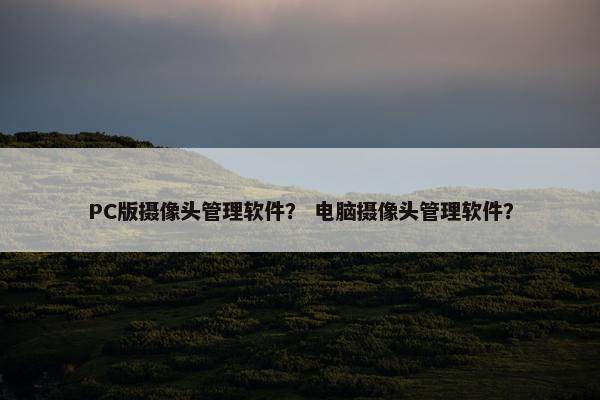 PC版摄像头管理软件？ 电脑摄像头管理软件？