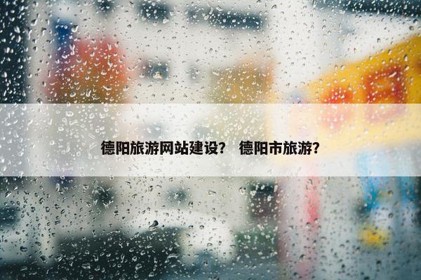 德阳旅游网站建设？ 德阳市旅游？