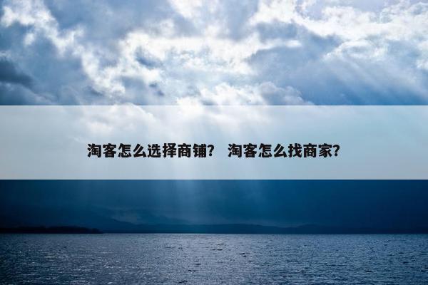 淘客怎么选择商铺？ 淘客怎么找商家？