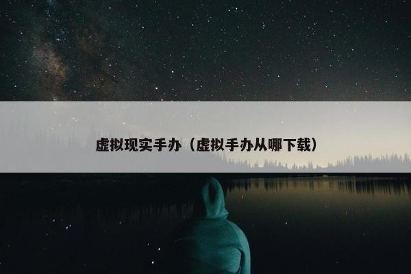 虚拟现实手办（虚拟手办从哪下载）