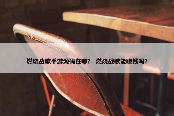 燃烧战歌手游源码在哪？ 燃烧战歌能赚钱吗？