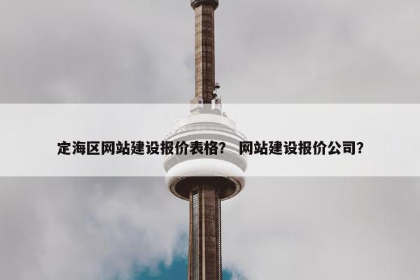 定海区网站建设报价表格？ 网站建设报价公司？