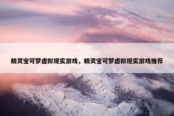精灵宝可梦虚拟现实游戏，精灵宝可梦虚拟现实游戏推荐