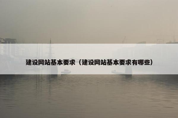 建设网站基本要求（建设网站基本要求有哪些）