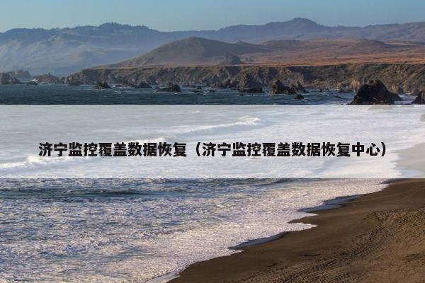 济宁监控覆盖数据恢复（济宁监控覆盖数据恢复中心）