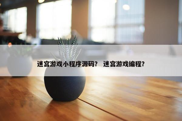 迷宫游戏小程序源码？ 迷宫游戏编程？