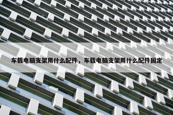 车载电脑支架用什么配件，车载电脑支架用什么配件固定