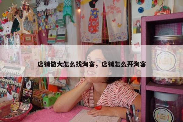 店铺做大怎么找淘客，店铺怎么开淘客