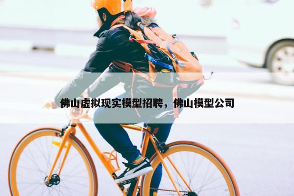 佛山虚拟现实模型招聘，佛山模型公司