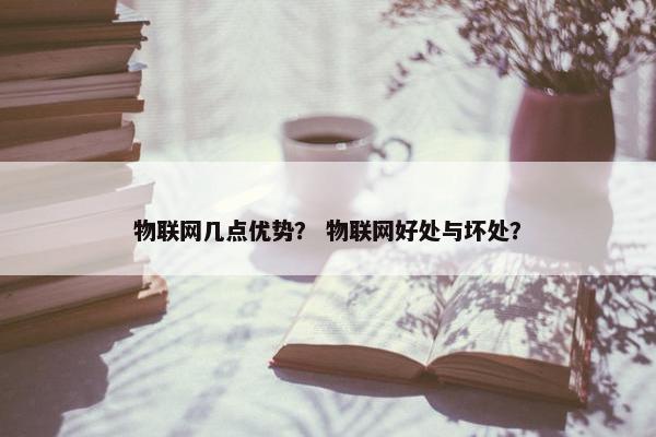物联网几点优势？ 物联网好处与坏处？