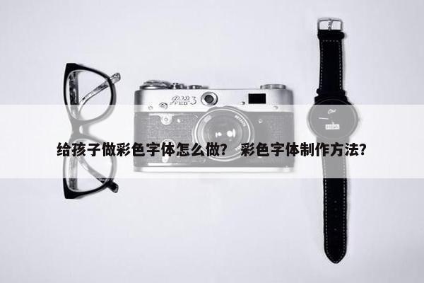 给孩子做彩色字体怎么做？ 彩色字体制作方法？