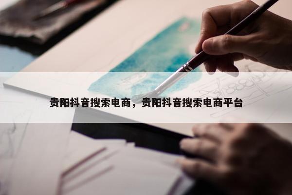 贵阳抖音搜索电商，贵阳抖音搜索电商平台