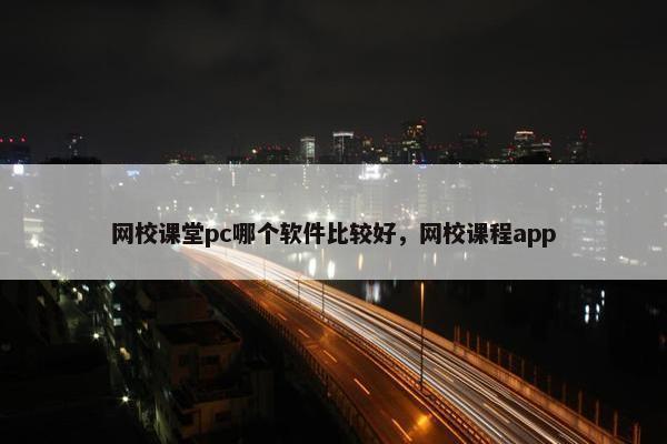 网校课堂pc哪个软件比较好，网校课程app