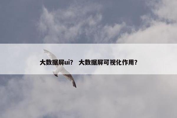 大数据屏ui？ 大数据屏可视化作用？