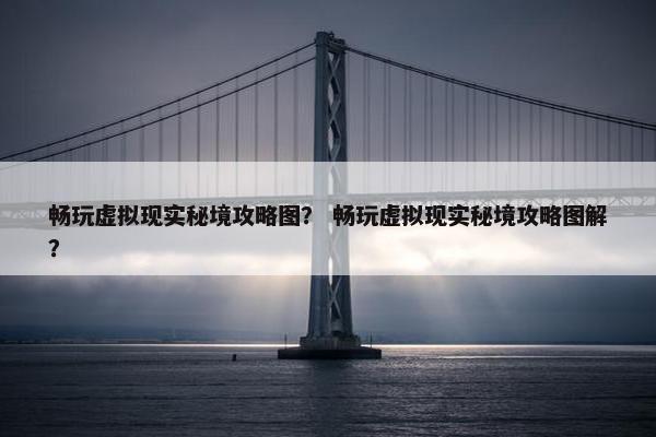 畅玩虚拟现实秘境攻略图？ 畅玩虚拟现实秘境攻略图解？