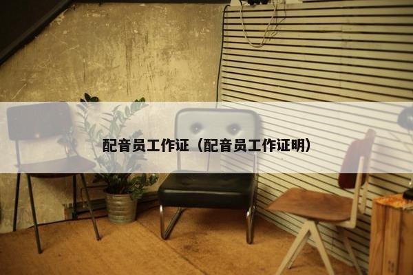 配音员工作证（配音员工作证明）