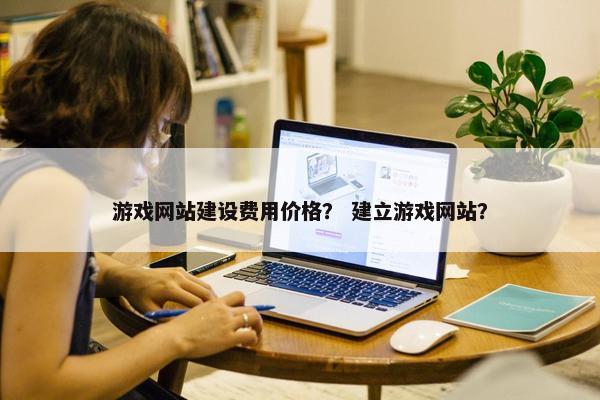 游戏网站建设费用价格？ 建立游戏网站？