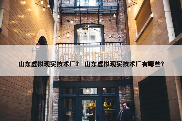 山东虚拟现实技术厂？ 山东虚拟现实技术厂有哪些？