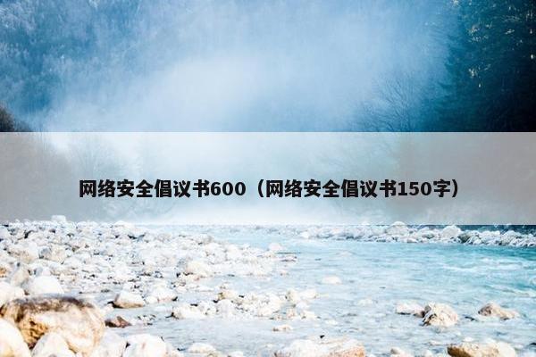 网络安全倡议书600（网络安全倡议书150字）