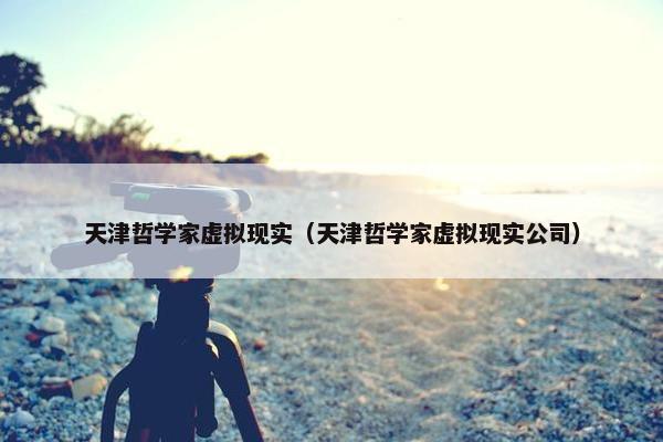 天津哲学家虚拟现实（天津哲学家虚拟现实公司）