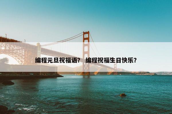 编程元旦祝福语？ 编程祝福生日快乐？