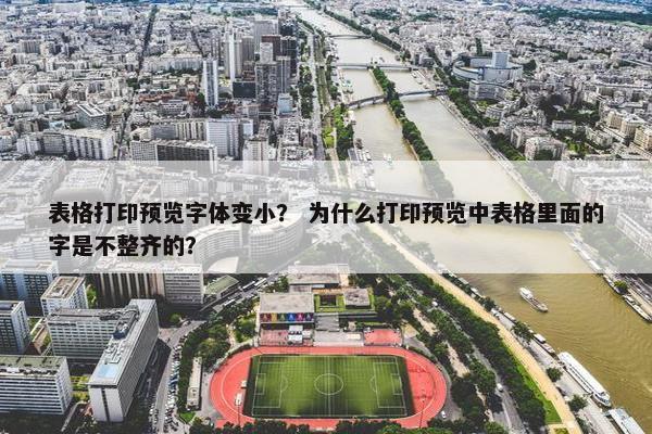 表格打印预览字体变小？ 为什么打印预览中表格里面的字是不整齐的？