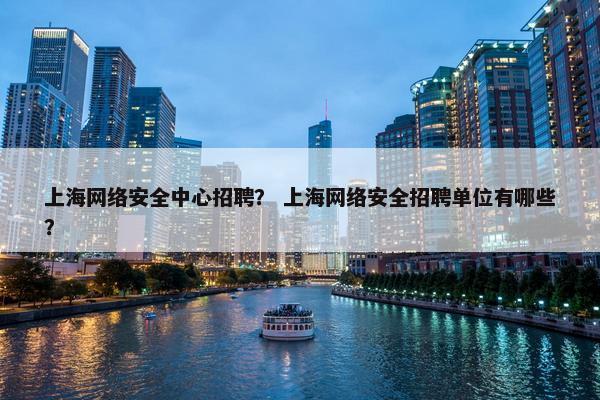 上海网络安全中心招聘？ 上海网络安全招聘单位有哪些？
