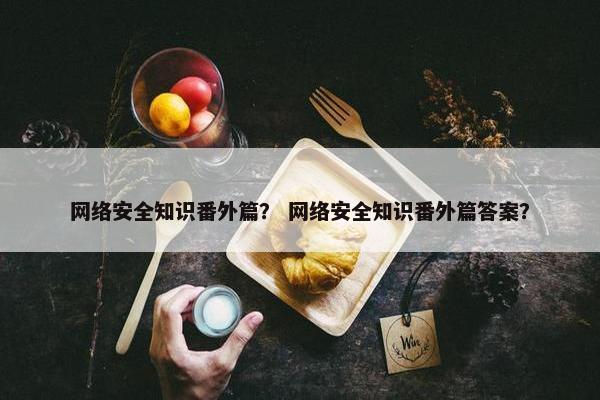 网络安全知识番外篇？ 网络安全知识番外篇答案？