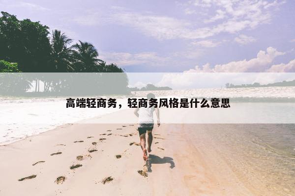 高端轻商务，轻商务风格是什么意思