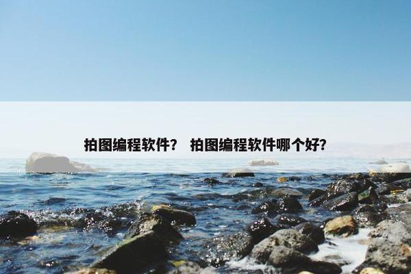 拍图编程软件？ 拍图编程软件哪个好？