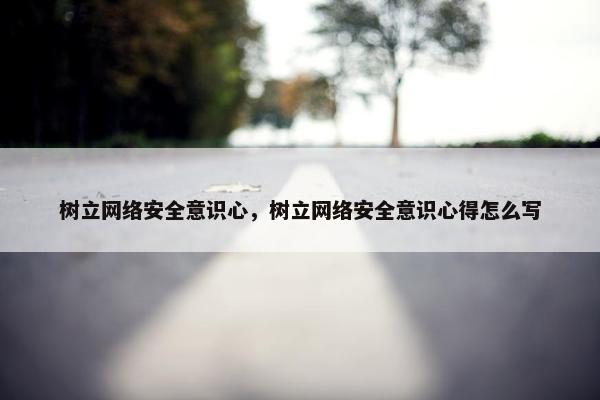 树立网络安全意识心，树立网络安全意识心得怎么写