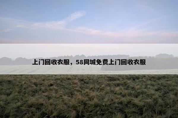上门回收衣服，58同城免费上门回收衣服