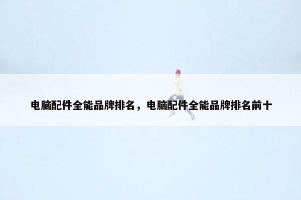 电脑配件全能品牌排名，电脑配件全能品牌排名前十