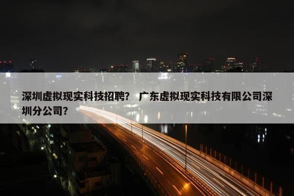深圳虚拟现实科技招聘？ 广东虚拟现实科技有限公司深圳分公司？