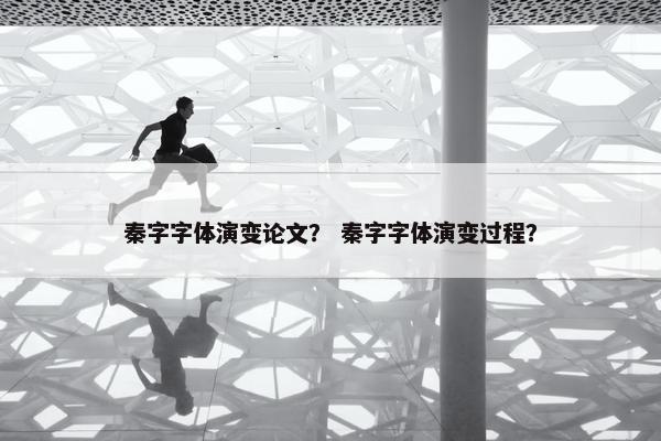 秦字字体演变论文？ 秦字字体演变过程？
