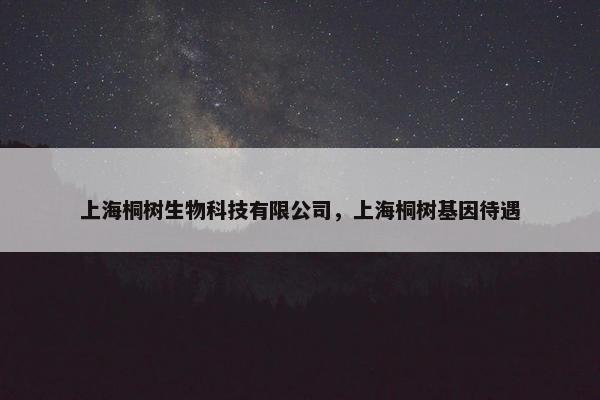 上海桐树生物科技有限公司，上海桐树基因待遇