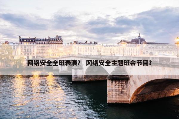 网络安全全班表演？ 网络安全主题班会节目？