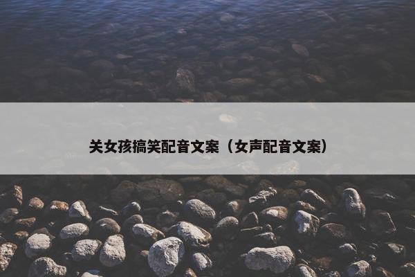 关女孩搞笑配音文案（女声配音文案）