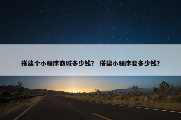 搭建个小程序商城多少钱？ 搭建小程序要多少钱？