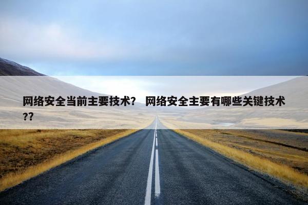 网络安全当前主要技术？ 网络安全主要有哪些关键技术?？