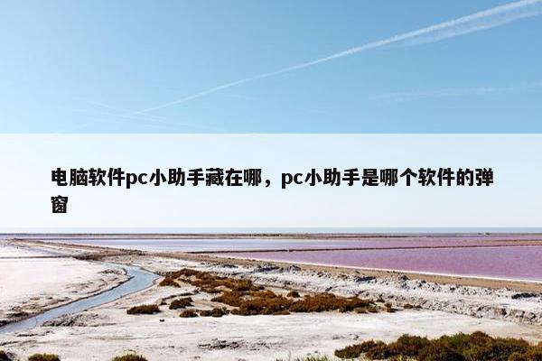 电脑软件pc小助手藏在哪，pc小助手是哪个软件的弹窗