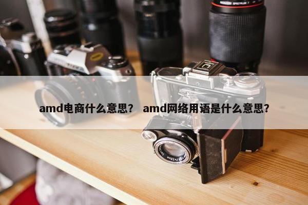 amd电商什么意思？ amd网络用语是什么意思？