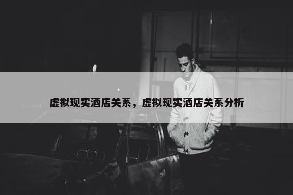 虚拟现实酒店关系，虚拟现实酒店关系分析