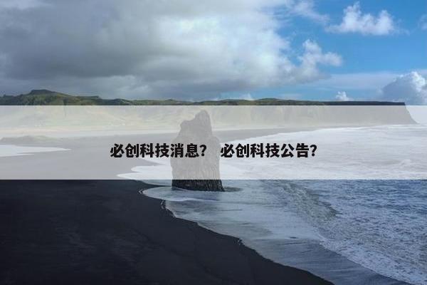 必创科技消息？ 必创科技公告？