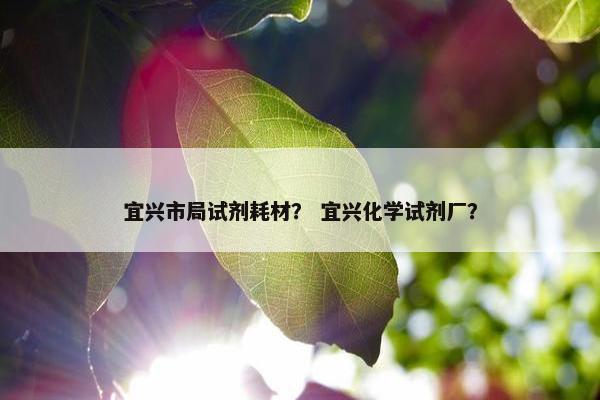 宜兴市局试剂耗材？ 宜兴化学试剂厂？