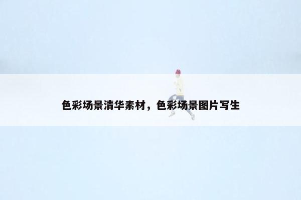 色彩场景清华素材，色彩场景图片写生