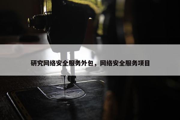 研究网络安全服务外包，网络安全服务项目