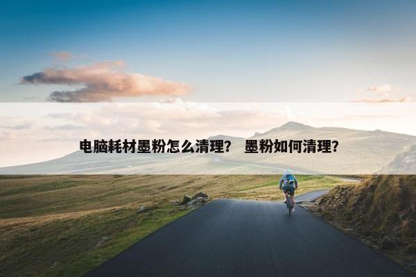 电脑耗材墨粉怎么清理？ 墨粉如何清理？