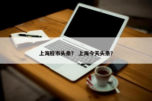 上海股市头条？ 上海今天头条？